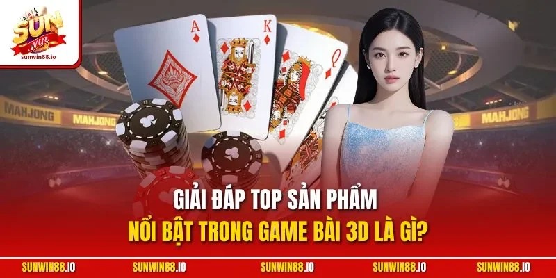 Giải đáp top sản phẩm nổi bật trong game bài 3D là gì?