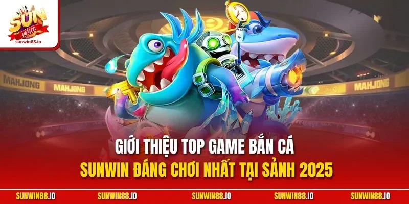 Giới thiệu top game bắn cá Sunwin đáng chơi nhất tại sảnh 2025