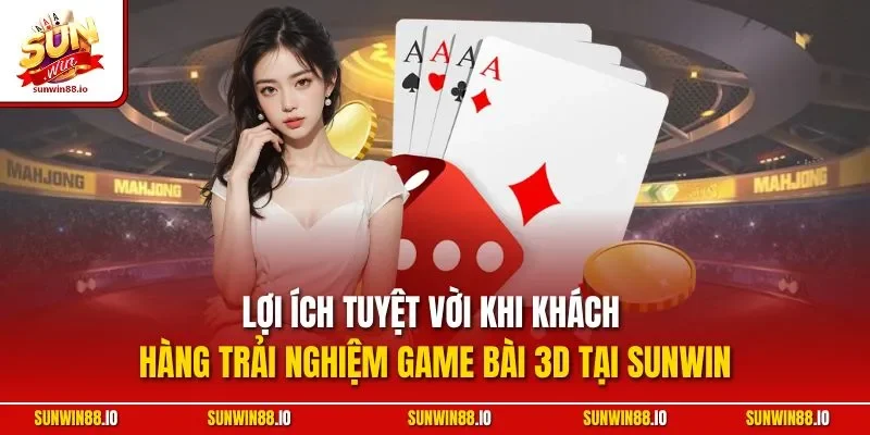 Lợi ích tuyệt vời khi khách hàng trải nghiệm game bài 3D tại Sunwin