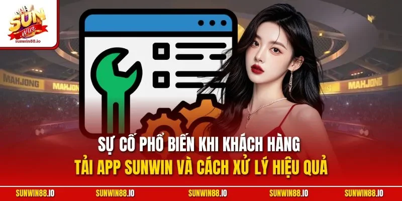 Sự cố phổ biến khi khách hàng tải app Sunwin và cách xử lý hiệu quả