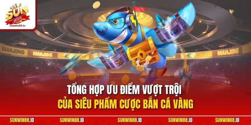 Tổng hợp ưu điểm vượt trội của siêu phẩm cược bắn cá vàng